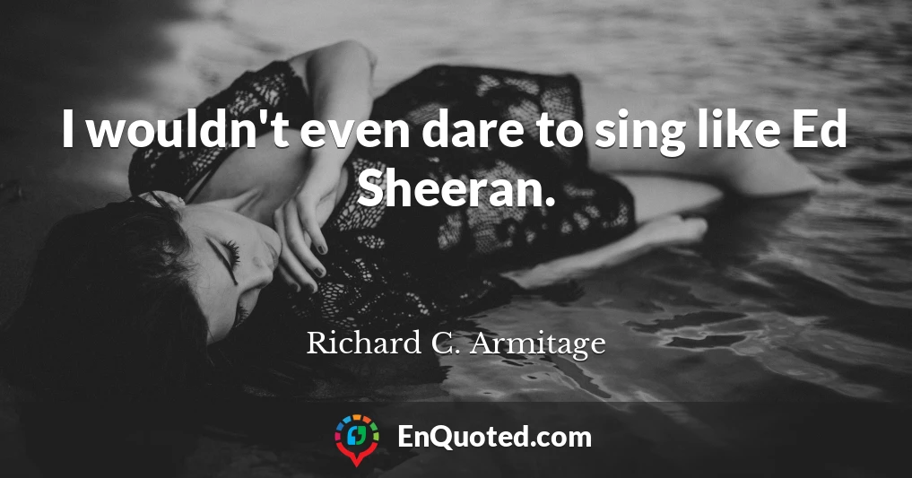 I wouldn't even dare to sing like Ed Sheeran.
