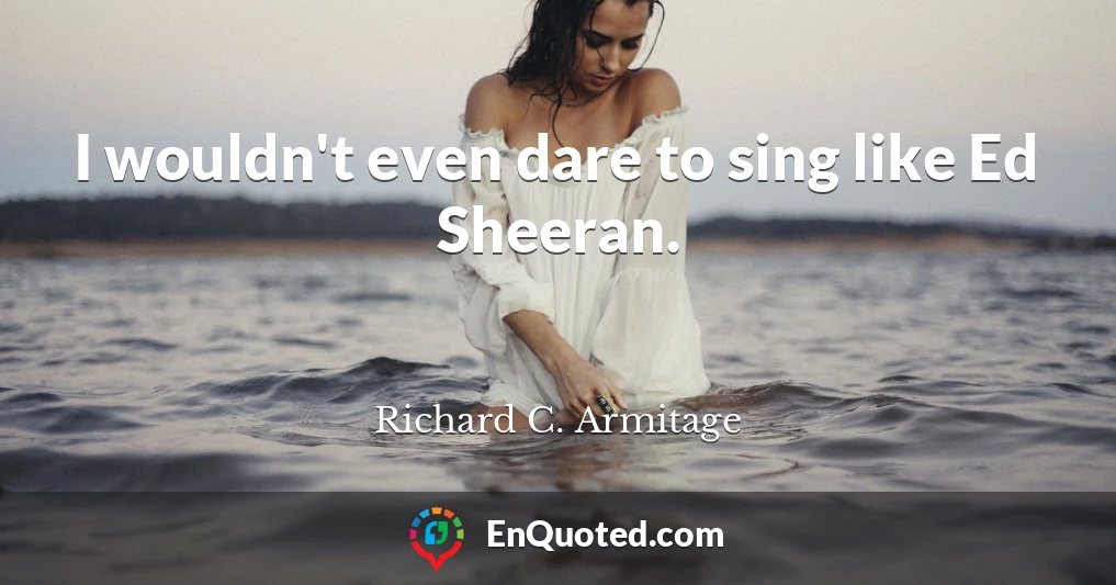 I wouldn't even dare to sing like Ed Sheeran.