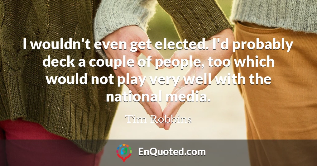 I wouldn't even get elected. I'd probably deck a couple of people, too which would not play very well with the national media.