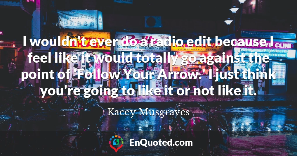 I wouldn't ever do a radio edit because I feel like it would totally go against the point of 'Follow Your Arrow.' I just think you're going to like it or not like it.