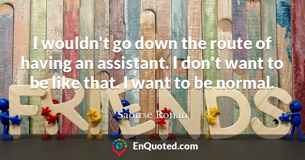 I wouldn't go down the route of having an assistant. I don't want to be like that. I want to be normal.