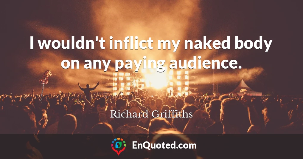 I wouldn't inflict my naked body on any paying audience.