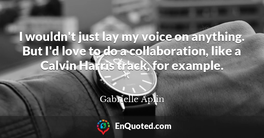 I wouldn't just lay my voice on anything. But I'd love to do a collaboration, like a Calvin Harris track, for example.