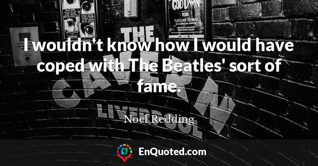 I wouldn't know how I would have coped with The Beatles' sort of fame.