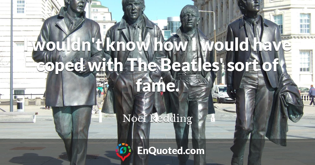 I wouldn't know how I would have coped with The Beatles' sort of fame.