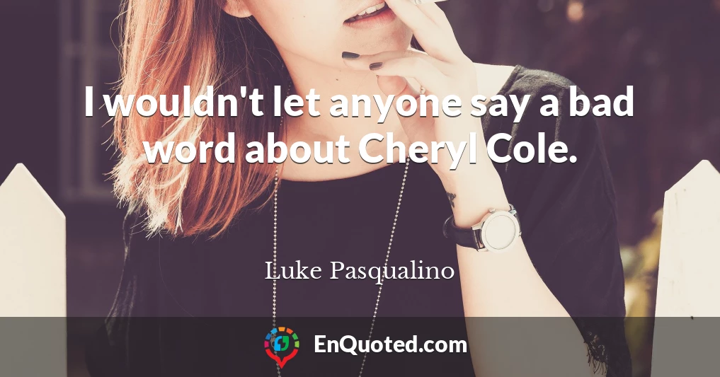 I wouldn't let anyone say a bad word about Cheryl Cole.