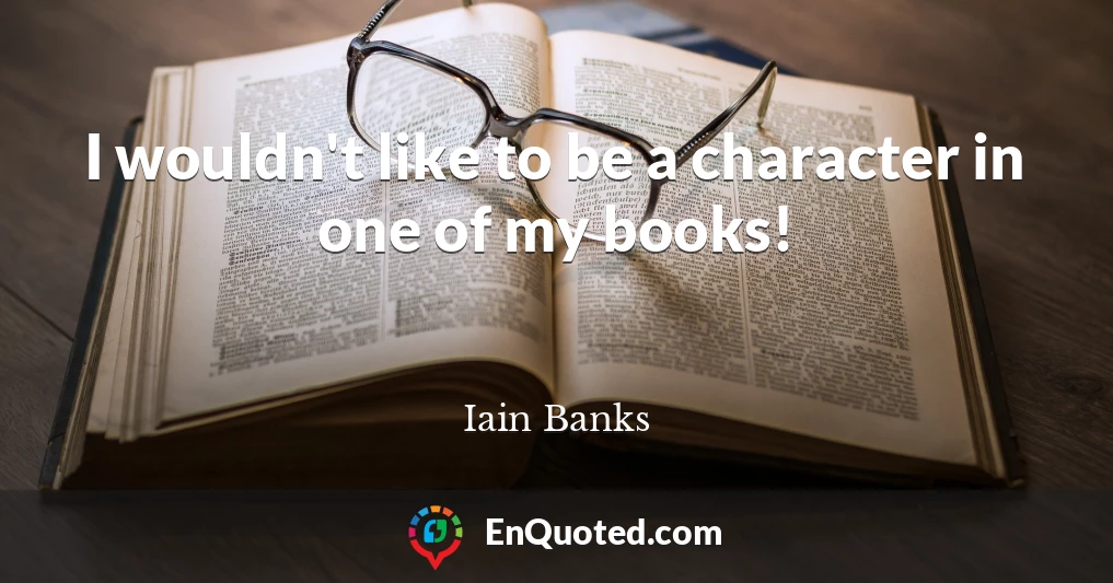 I wouldn't like to be a character in one of my books!