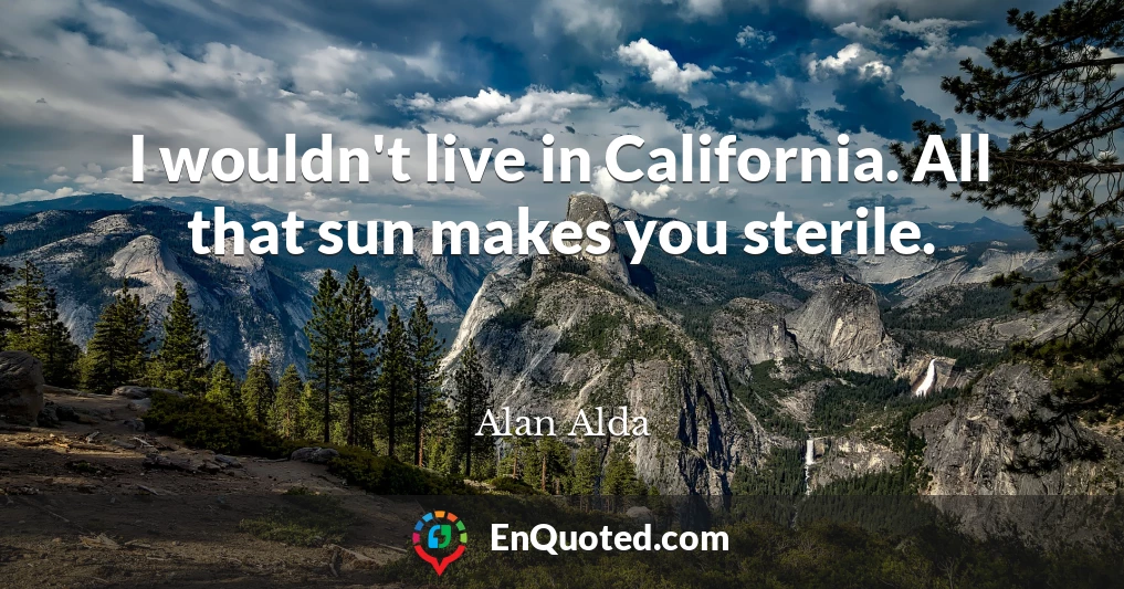 I wouldn't live in California. All that sun makes you sterile.