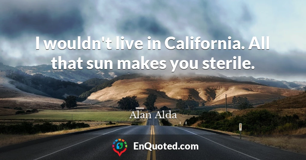 I wouldn't live in California. All that sun makes you sterile.