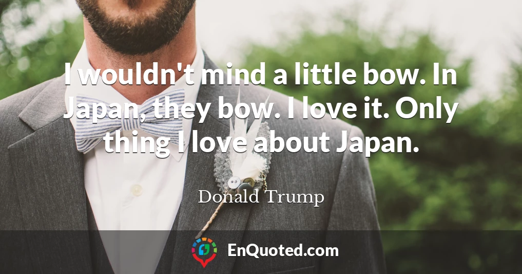 I wouldn't mind a little bow. In Japan, they bow. I love it. Only thing I love about Japan.