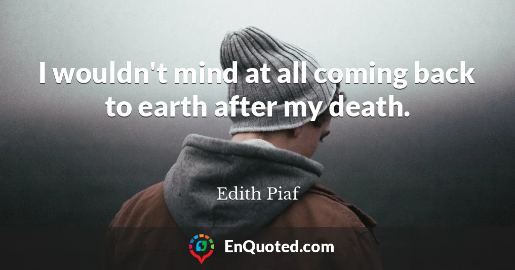 I wouldn't mind at all coming back to earth after my death.