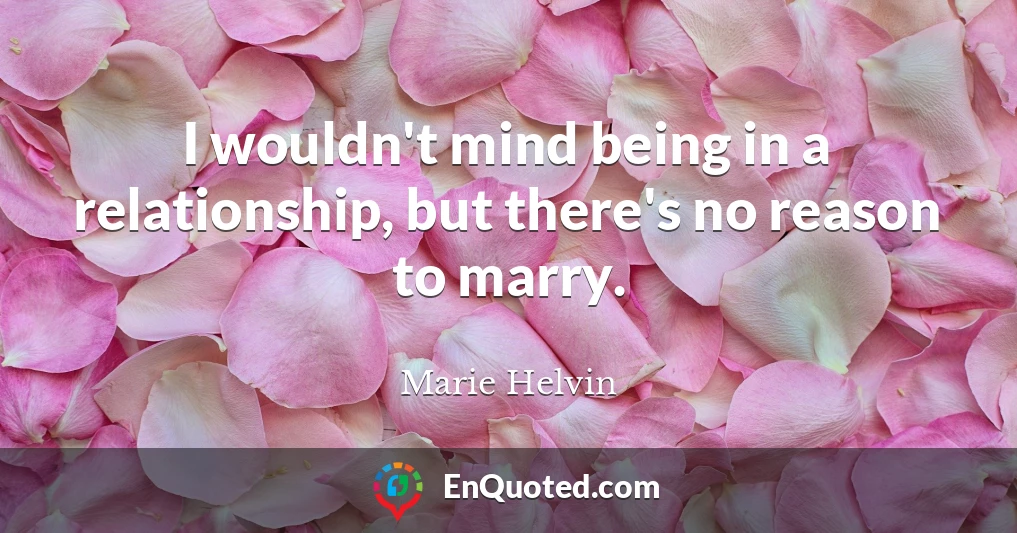 I wouldn't mind being in a relationship, but there's no reason to marry.