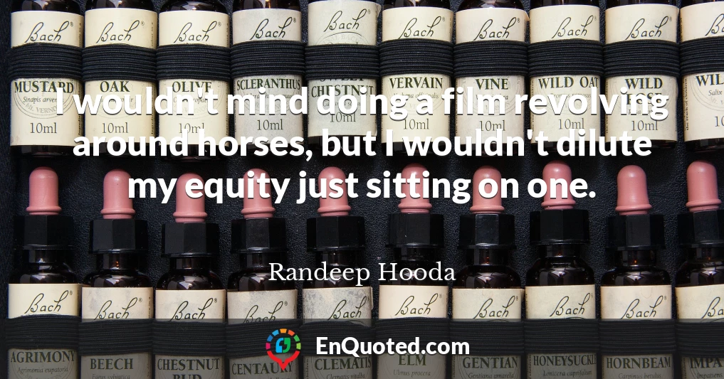 I wouldn't mind doing a film revolving around horses, but I wouldn't dilute my equity just sitting on one.