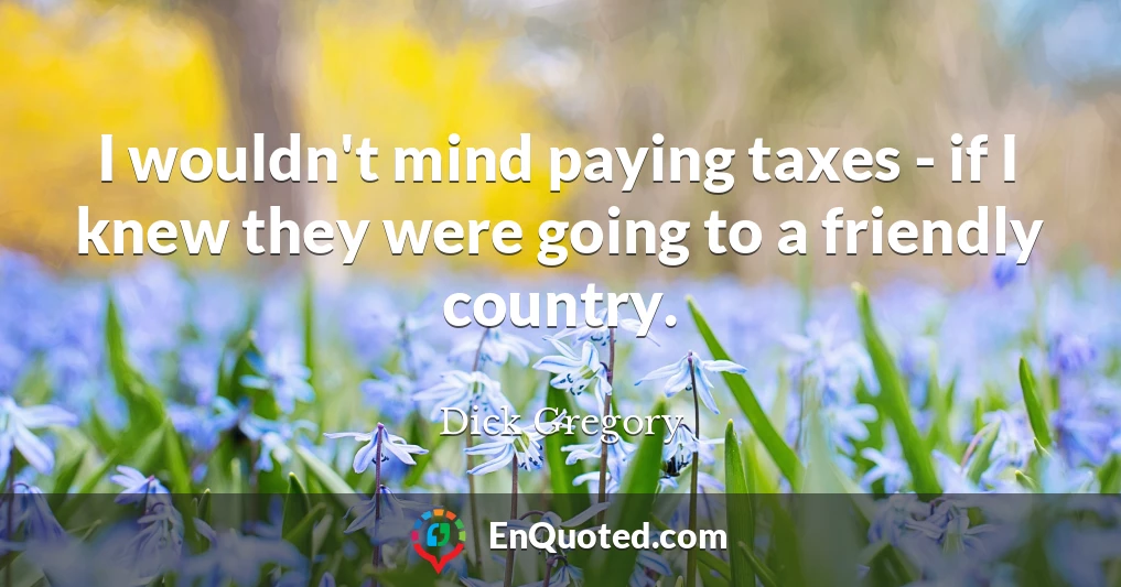 I wouldn't mind paying taxes - if I knew they were going to a friendly country.