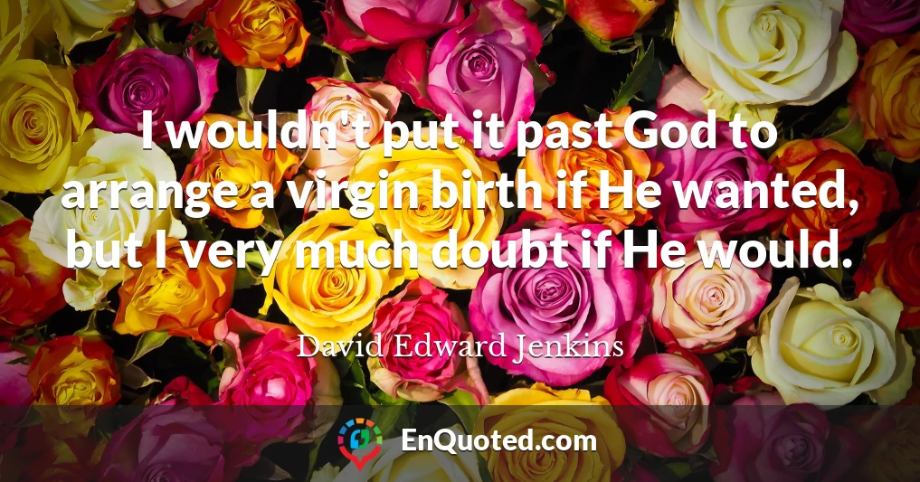 I wouldn't put it past God to arrange a virgin birth if He wanted, but I very much doubt if He would.
