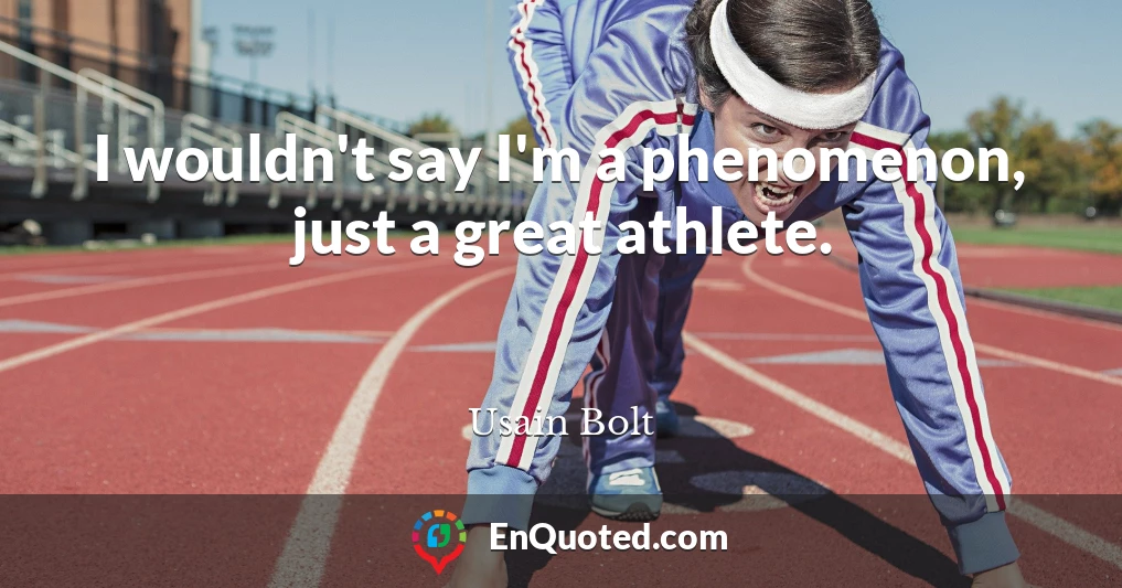 I wouldn't say I'm a phenomenon, just a great athlete.