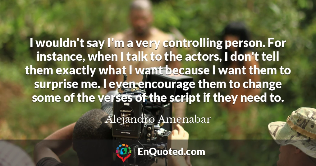 I wouldn't say I'm a very controlling person. For instance, when I talk to the actors, I don't tell them exactly what I want because I want them to surprise me. I even encourage them to change some of the verses of the script if they need to.