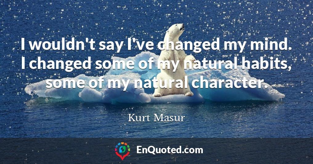 I wouldn't say I've changed my mind. I changed some of my natural habits, some of my natural character.