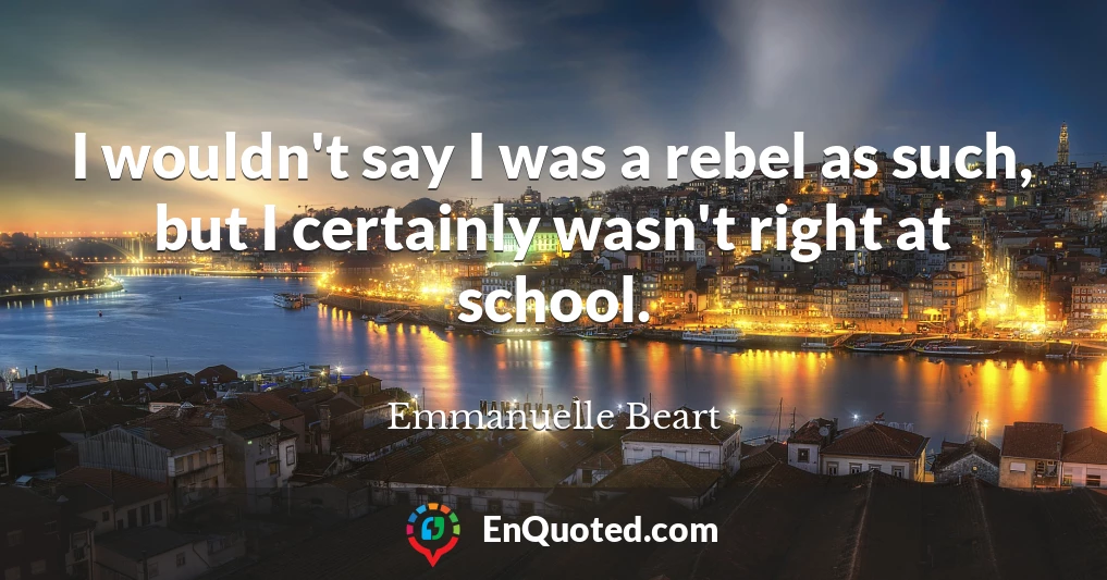 I wouldn't say I was a rebel as such, but I certainly wasn't right at school.