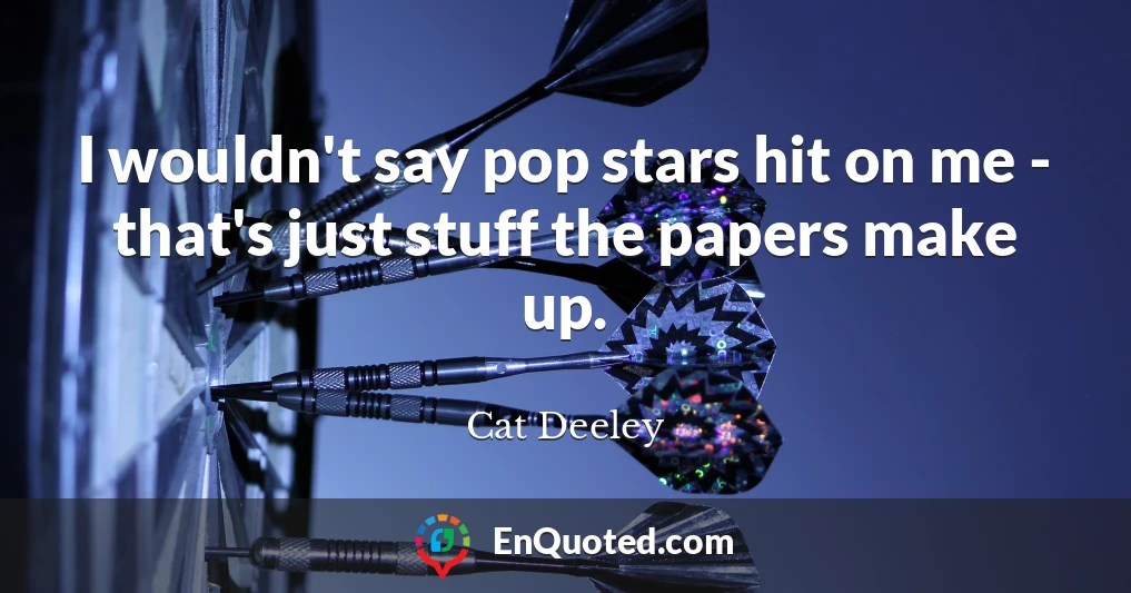 I wouldn't say pop stars hit on me - that's just stuff the papers make up.