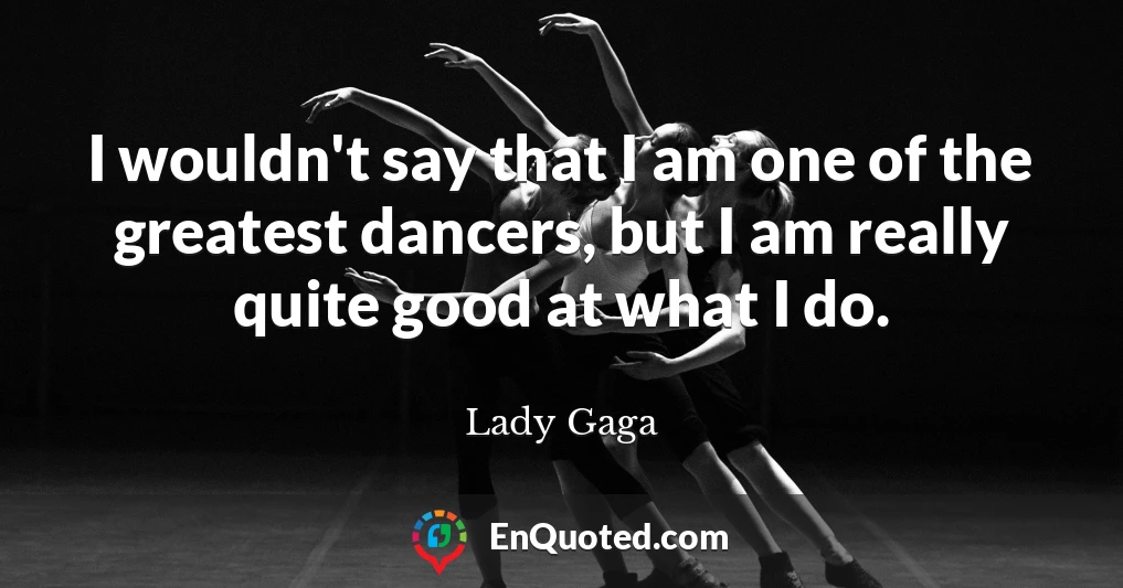 I wouldn't say that I am one of the greatest dancers, but I am really quite good at what I do.