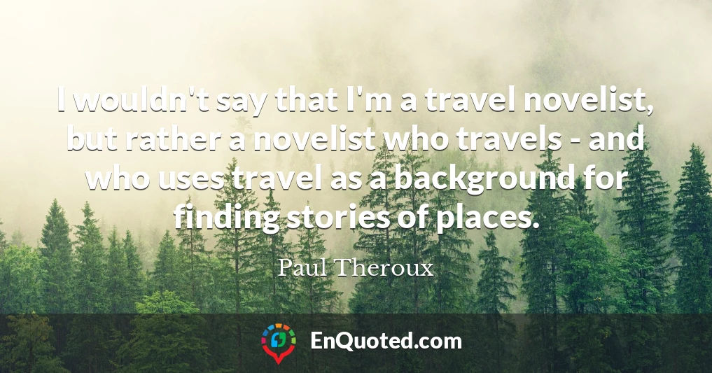 I wouldn't say that I'm a travel novelist, but rather a novelist who travels - and who uses travel as a background for finding stories of places.