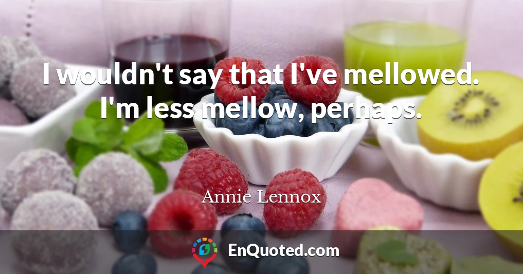 I wouldn't say that I've mellowed. I'm less mellow, perhaps.