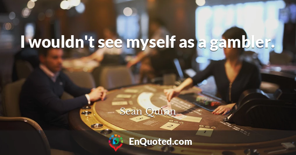 I wouldn't see myself as a gambler.
