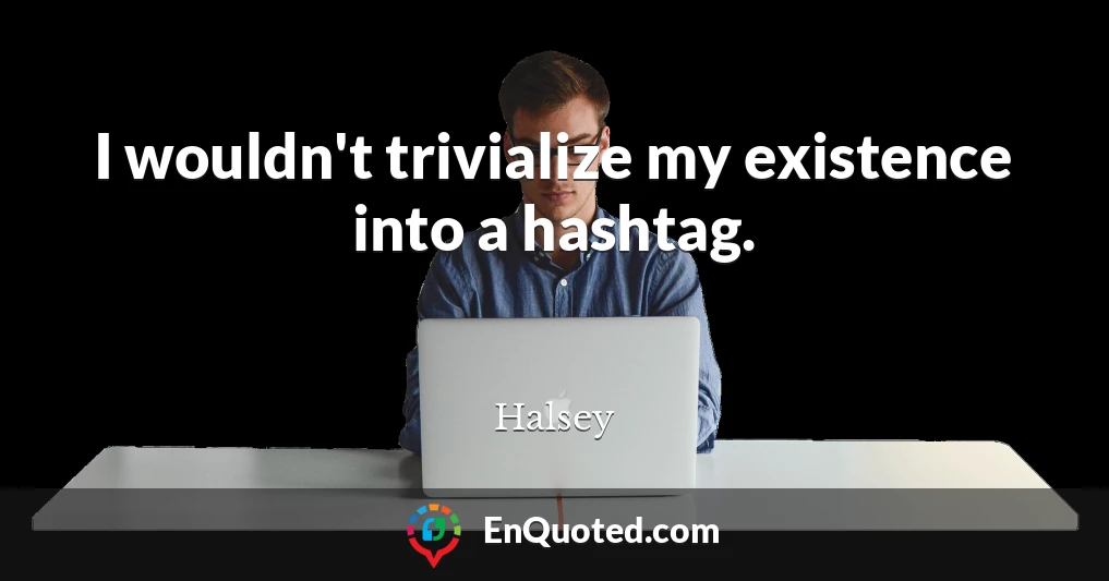 I wouldn't trivialize my existence into a hashtag.