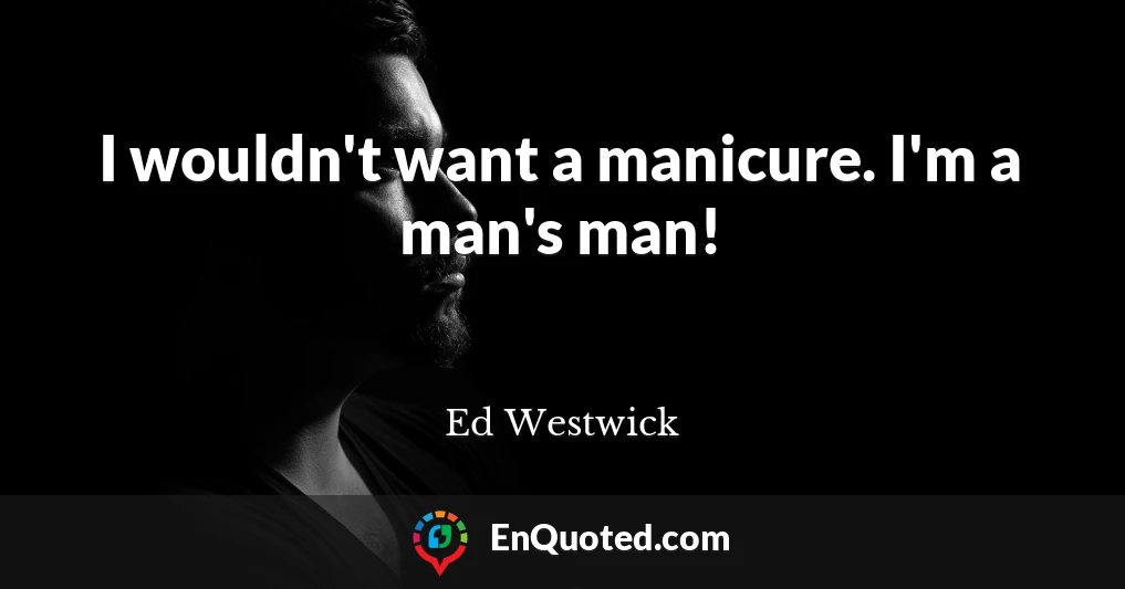 I wouldn't want a manicure. I'm a man's man!