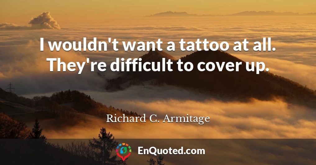 I wouldn't want a tattoo at all. They're difficult to cover up.