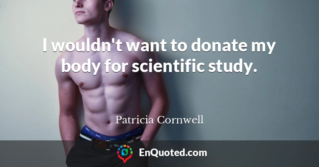 I wouldn't want to donate my body for scientific study.