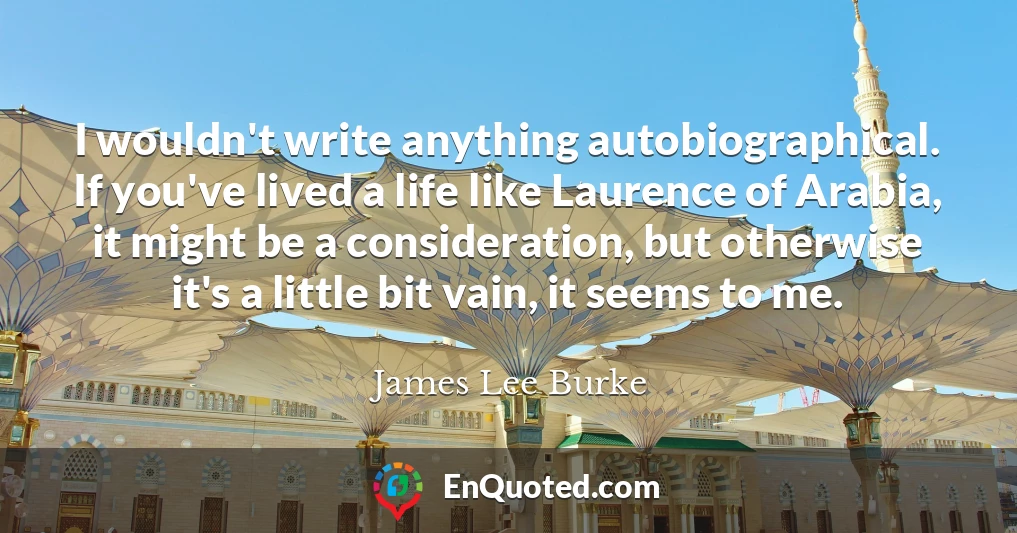 I wouldn't write anything autobiographical. If you've lived a life like Laurence of Arabia, it might be a consideration, but otherwise it's a little bit vain, it seems to me.