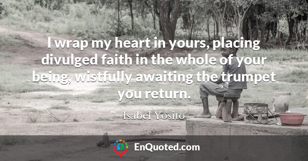 I wrap my heart in yours, placing divulged faith in the whole of your being, wistfully awaiting the trumpet you return.