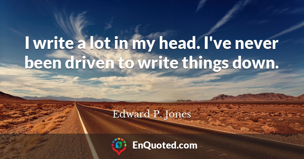 I write a lot in my head. I've never been driven to write things down.