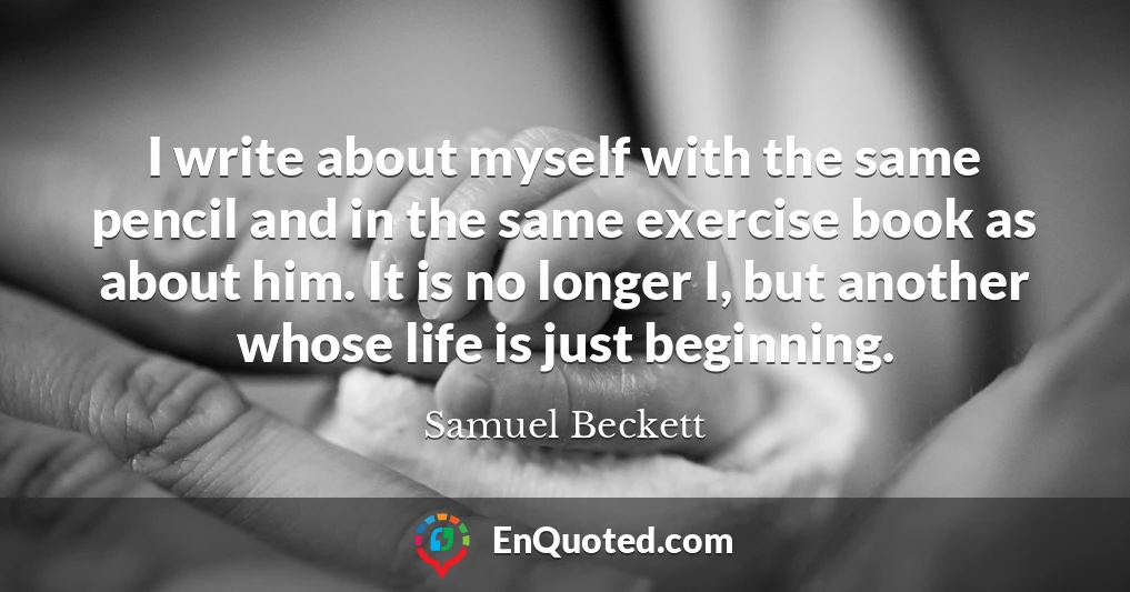 I write about myself with the same pencil and in the same exercise book as about him. It is no longer I, but another whose life is just beginning.