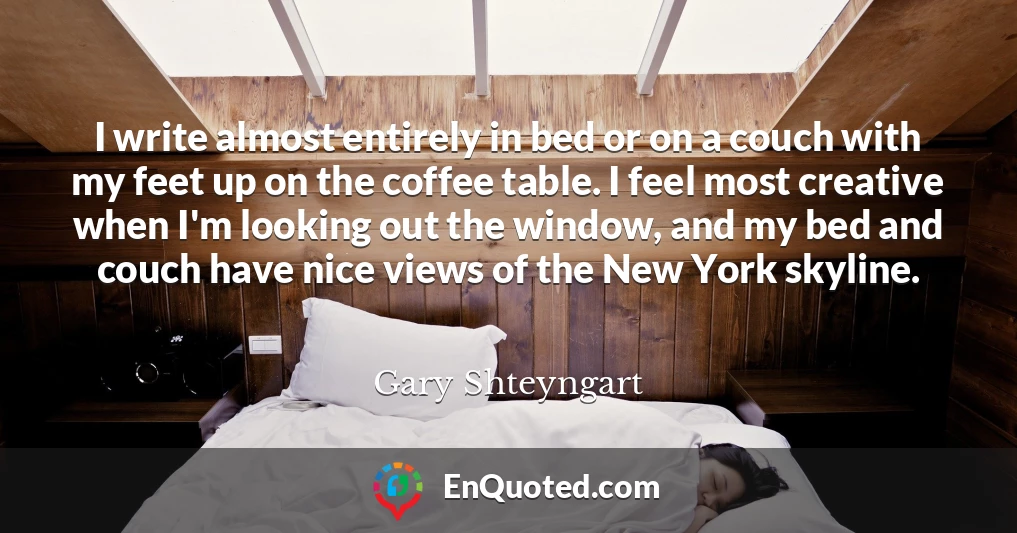 I write almost entirely in bed or on a couch with my feet up on the coffee table. I feel most creative when I'm looking out the window, and my bed and couch have nice views of the New York skyline.