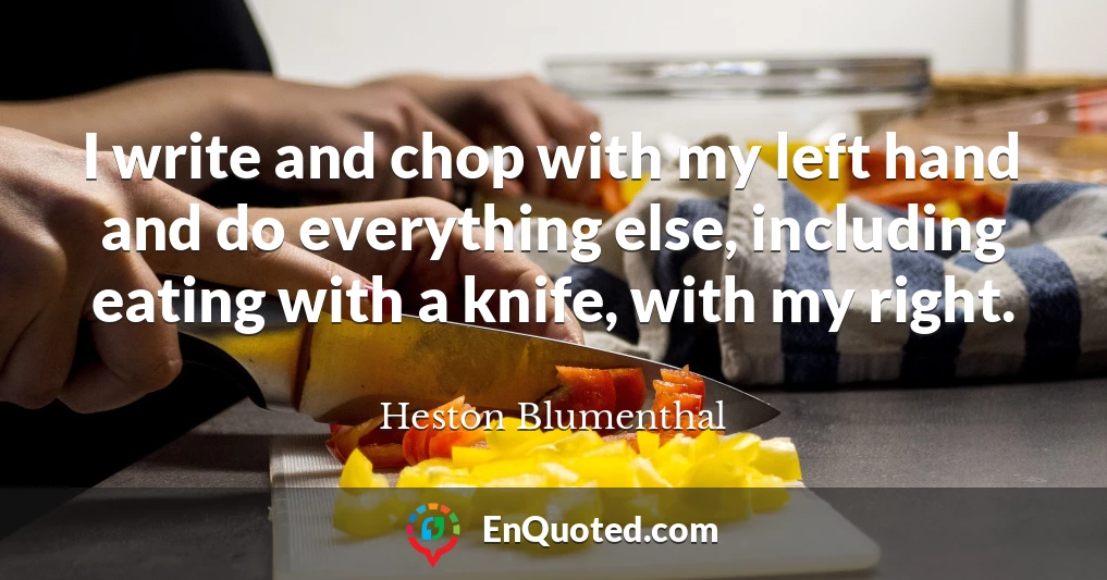 I write and chop with my left hand and do everything else, including eating with a knife, with my right.