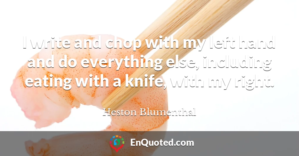 I write and chop with my left hand and do everything else, including eating with a knife, with my right.