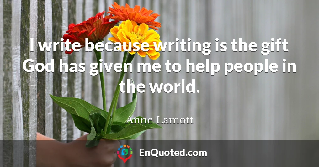 I write because writing is the gift God has given me to help people in the world.