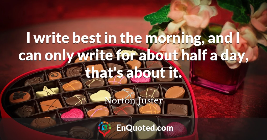I write best in the morning, and I can only write for about half a day, that's about it.