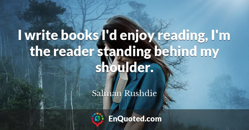 I write books I'd enjoy reading, I'm the reader standing behind my shoulder.