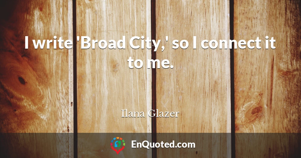 I write 'Broad City,' so I connect it to me.