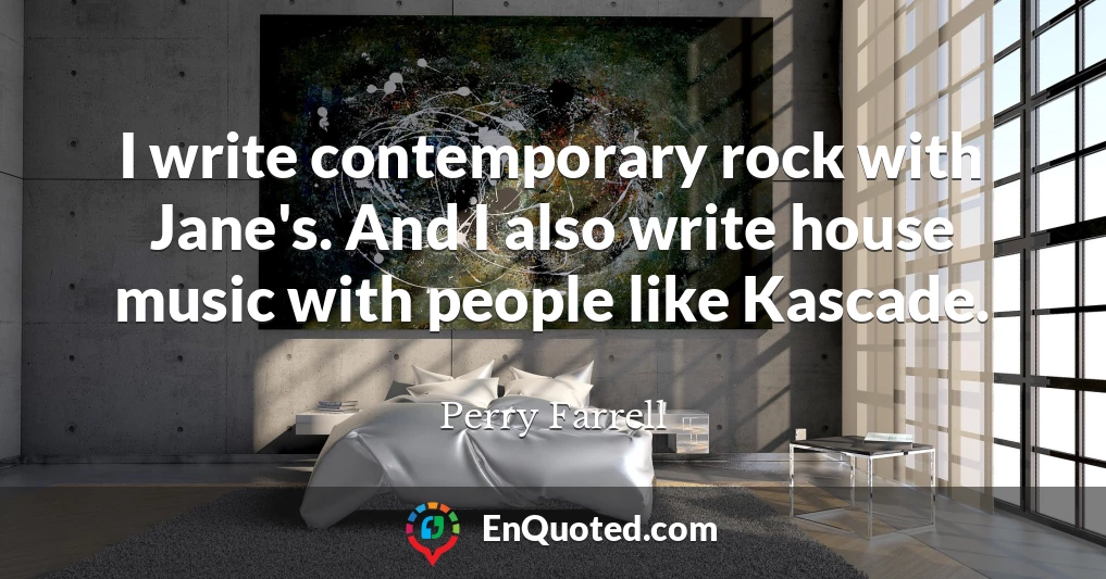 I write contemporary rock with Jane's. And I also write house music with people like Kascade.