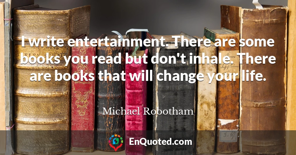 I write entertainment. There are some books you read but don't inhale. There are books that will change your life.