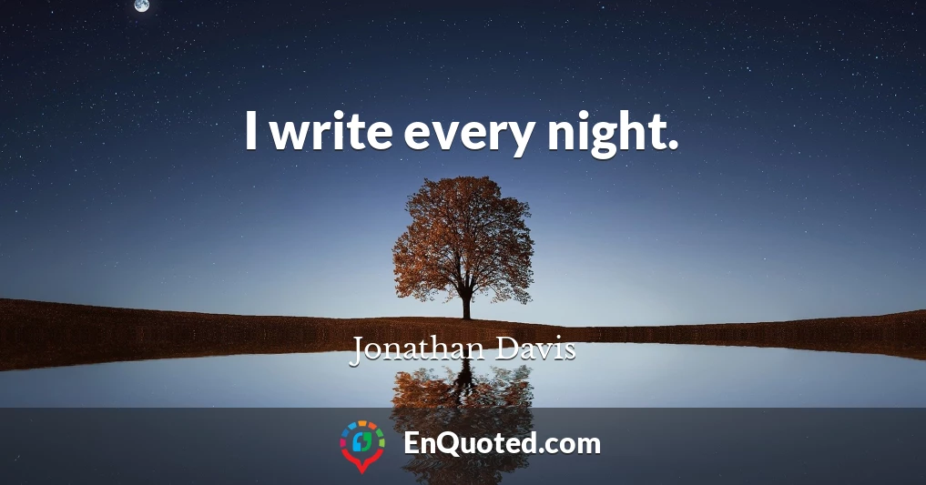 I write every night.