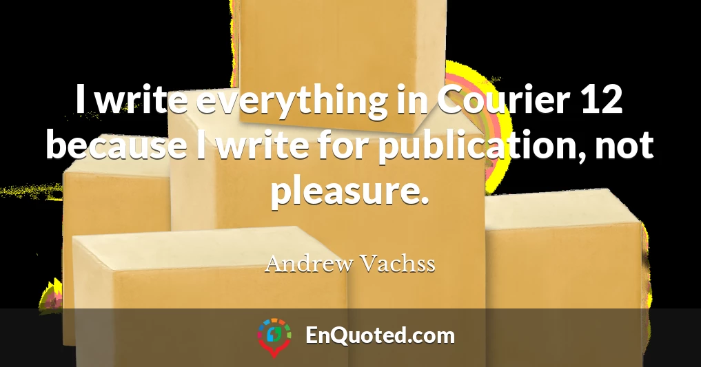 I write everything in Courier 12 because I write for publication, not pleasure.