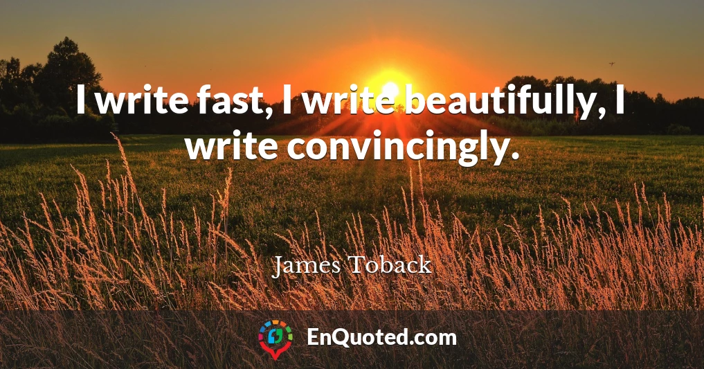 I write fast, I write beautifully, I write convincingly.