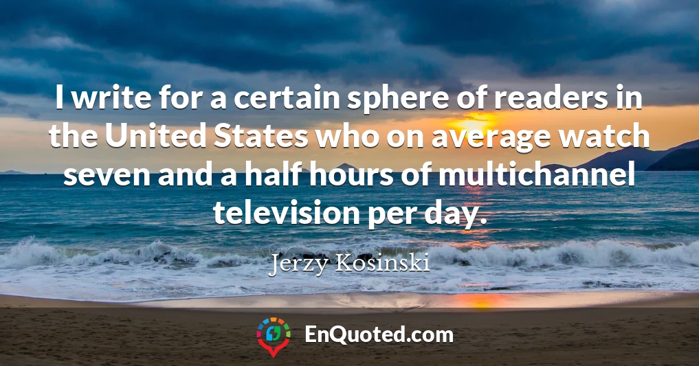 I write for a certain sphere of readers in the United States who on average watch seven and a half hours of multichannel television per day.