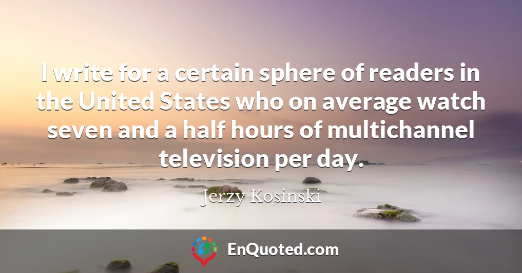 I write for a certain sphere of readers in the United States who on average watch seven and a half hours of multichannel television per day.